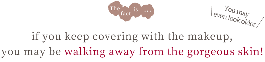 The fact is…if you keep covering with the makeup, you may be walking away from the gorgeous skin 