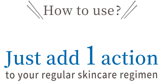 How to use?  Just add 1 action to your regular skincare regimen