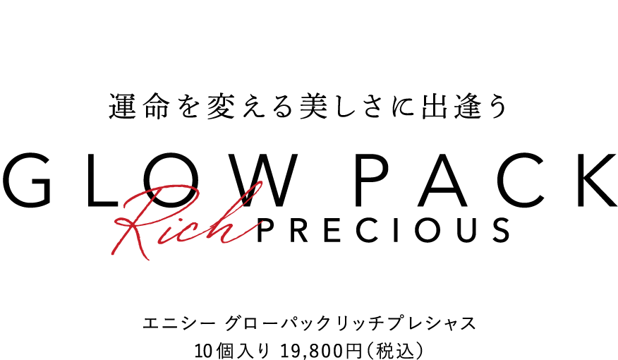 運命を変える美しさに出逢う GLOW PACK Rich PRECIOUS エニシー グローパックリッチプレシャス 10個入り 19,800円(税込)