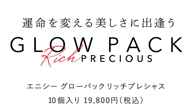 運命を変える美しさに出逢う GLOW PACK Rich PRECIOUS エニシー グローパックリッチプレシャス 10個入り 19,800円(税込)