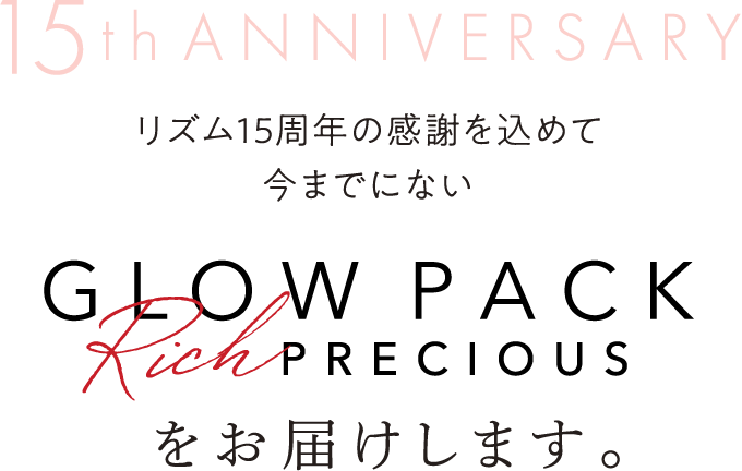 15thANNIVERSARY リズム15周年の感謝を込めて、今までにない GLOW PACK Rich PRECIOUS をお届けします。
