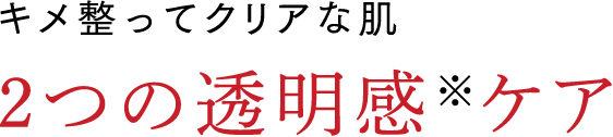 キメ整ってクリアな肌 2つの透明感※ケア