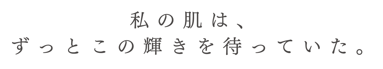 私の肌は、ずっとこの輝きを待っていた。