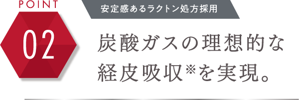 POINT 02 プレシャスな安定感！ラクトン処方 炭酸ガスの理想的な経皮吸収※を実現。