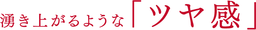 湧き上がるような「ツヤ感」