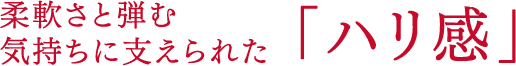 柔軟さと弾む気持ちに支えられた「ハリ感」