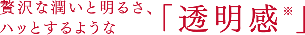 贅沢な潤いと明るさ、ハッとするような「透明感※」