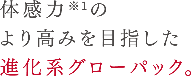 体感力*1のより高みを目指した 進化系グローパック。