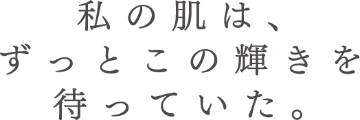 私の肌は、ずっとこの輝きを待っていた。