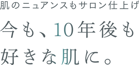 肌のニュアンスもサロン仕上げ 今も、10年後も好きな肌に。