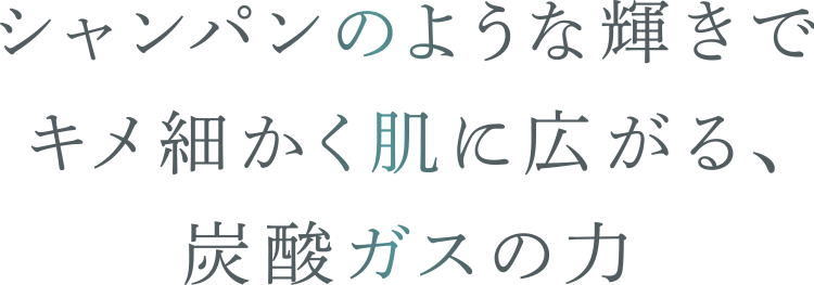 シャンパンのような輝きでキメ細かく肌に広がる、炭酸ガスの力