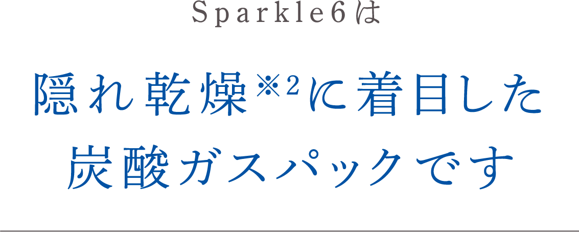 Sparkle6は隠れ乾燥※2に着目した炭酸ガスパックです