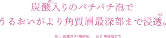 炭酸入りのパチパチ泡でうるおいがより角質層最深部まで浸透。