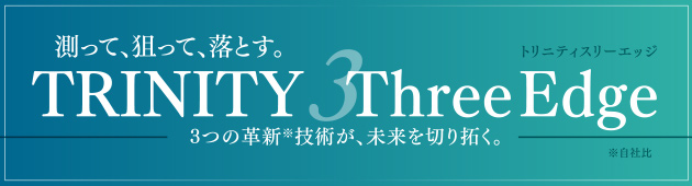 測って、狙って、落とす。「トリニティスリーエッジ」3つの革新※技術が、未来を切り拓く。