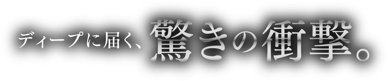 ディープに届く、驚きの衝撃。